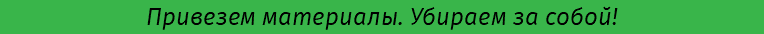 Привезем материалы. Убираем за собой!