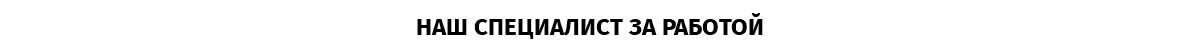 НАШ СПЕЦИАЛИСТ ЗА РАБОТОЙ